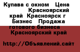 Купава с окном › Цена ­ 100 000 - Красноярский край, Красноярск г. Бизнес » Продажа готового бизнеса   . Красноярский край